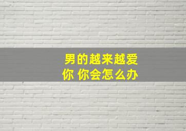 男的越来越爱你 你会怎么办